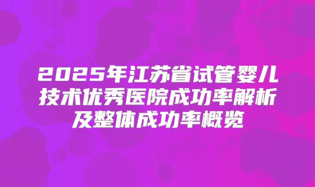 2025年江苏省试管婴儿技术优秀医院成功率解析及整体成功率概览
