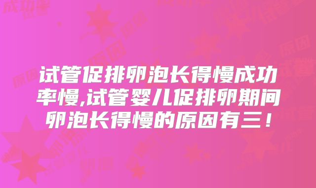试管促排卵泡长得慢成功率慢,试管婴儿促排卵期间卵泡长得慢的原因有三!