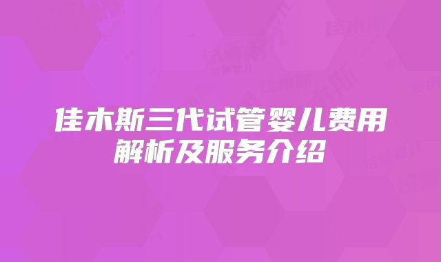佳木斯三代试管婴儿费用解析及服务介绍