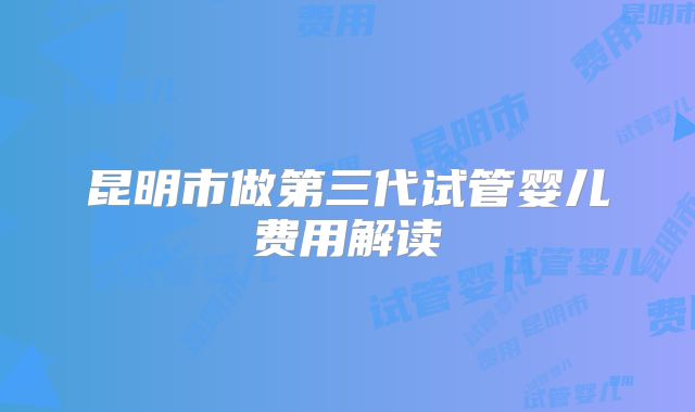 昆明市做第三代试管婴儿费用解读