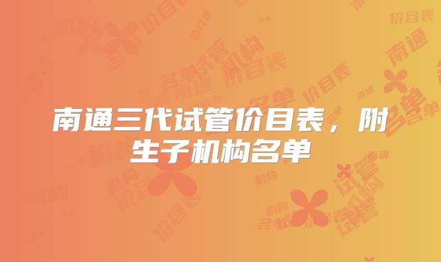 南通三代试管价目表,附生子机构名单
