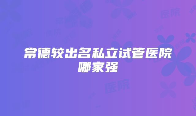 常德较出名私立试管医院哪家强