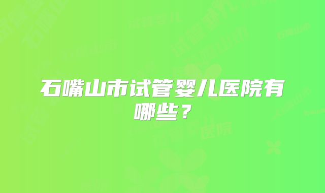 石嘴山市试管婴儿医院有哪些?