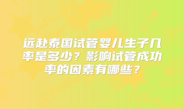 远赴泰国试管婴儿生子几率是多少？影响试管成功率的因素有哪些？