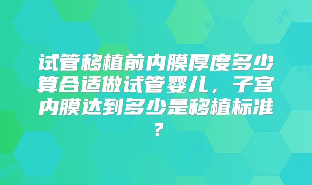试管移植前内膜厚度多少算合适做试管婴儿，子宫内膜达到多少是移植标准？