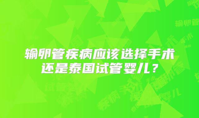 输卵管疾病应该选择手术还是泰国试管婴儿？