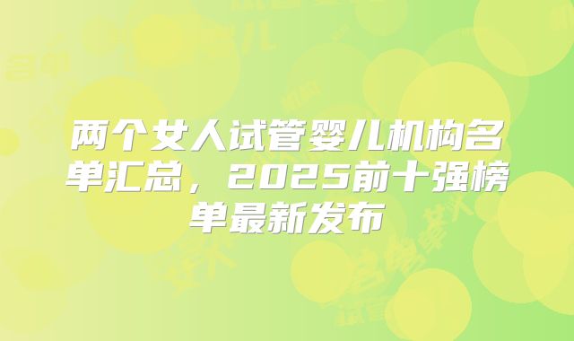 两个女人试管婴儿机构名单汇总，2025前十强榜单最新发布