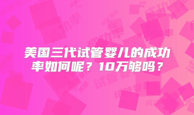 美国三代试管婴儿的成功率如何呢？10万够吗？