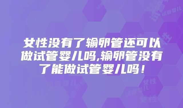 女性没有了输卵管还可以做试管婴儿吗,输卵管没有了能做试管婴儿吗！