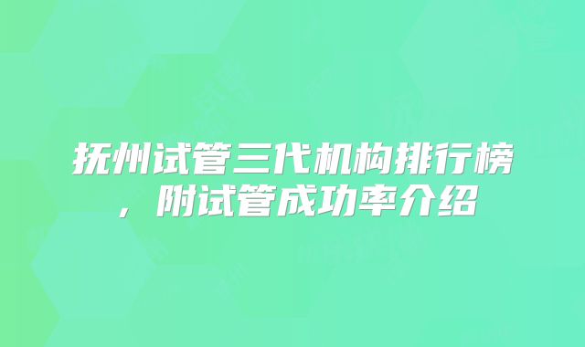 抚州试管三代机构排行榜,附试管成功率介绍