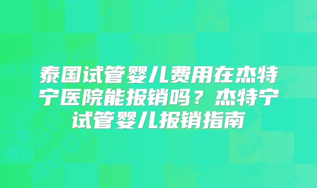 泰国试管婴儿费用在杰特宁医院能报销吗？杰特宁试管婴儿报销指南