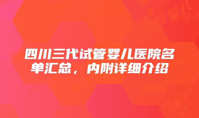 四川三代试管婴儿医院名单汇总，内附详细介绍