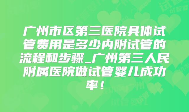 广州市区第三医院具体试管费用是多少内附试管的流程和步骤_广州第三人民附属医院做试管婴儿成功率！