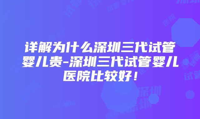 详解为什么深圳三代试管婴儿贵-深圳三代试管婴儿医院比较好!
