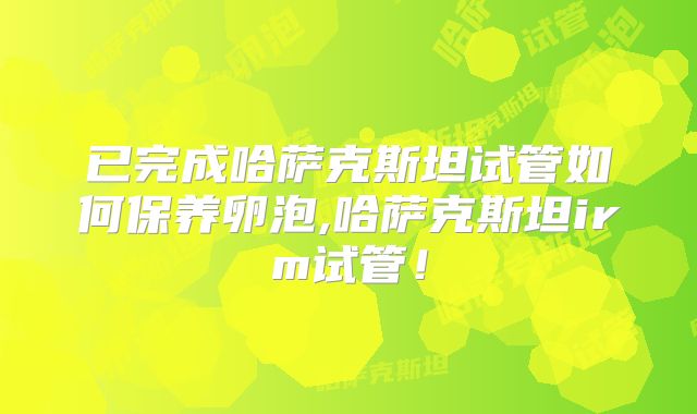 已完成哈萨克斯坦试管如何保养卵泡,哈萨克斯坦irm试管！