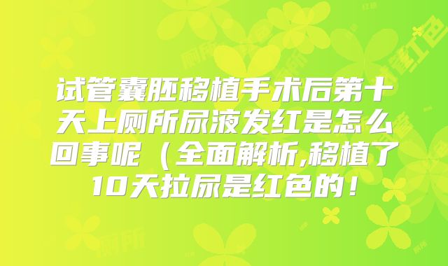 试管囊胚移植手术后第十天上厕所尿液发红是怎么回事呢（全面解析,移植了10天拉尿是红色的！