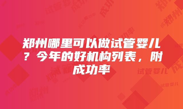 郑州哪里可以做试管婴儿?今年的好机构列表,附成功率