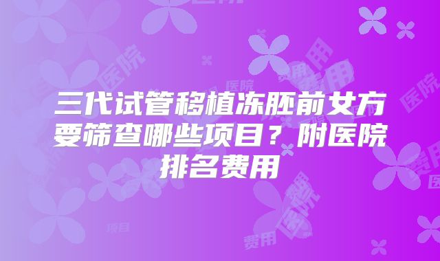 三代试管移植冻胚前女方要筛查哪些项目？附医院排名费用