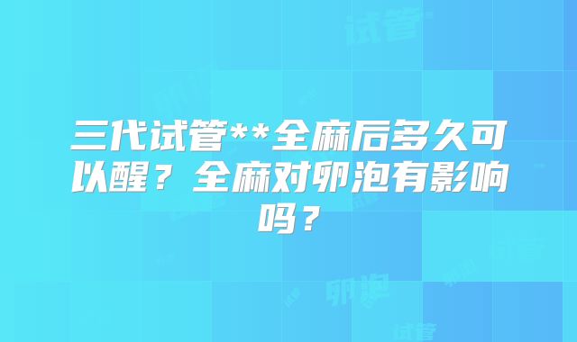 三代试管**全麻后多久可以醒？全麻对卵泡有影响吗？