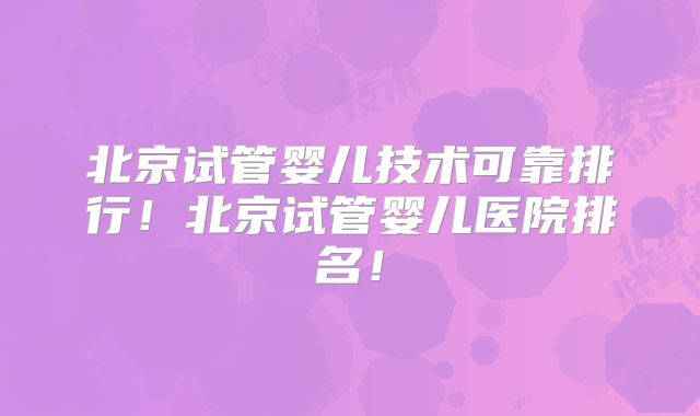 北京试管婴儿技术可靠排行！北京试管婴儿医院排名！