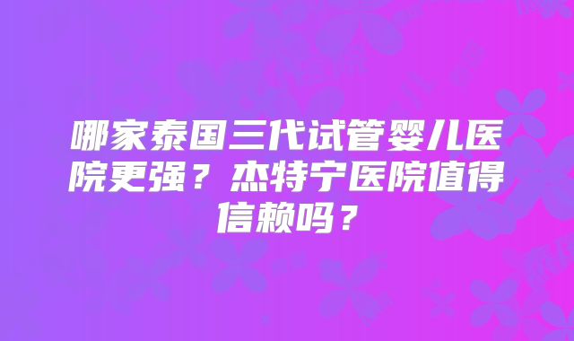 哪家泰国三代试管婴儿医院更强？杰特宁医院值得信赖吗？