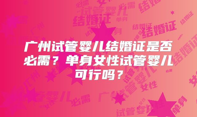 广州试管婴儿结婚证是否必需?单身女性试管婴儿可行吗?