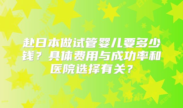 赴日本做试管婴儿要多少钱？具体费用与成功率和医院选择有关？