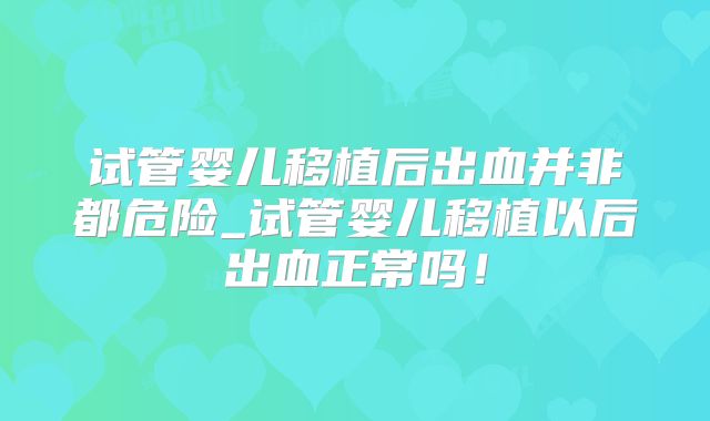 试管婴儿移植后出血并非都危险_试管婴儿移植以后出血正常吗！