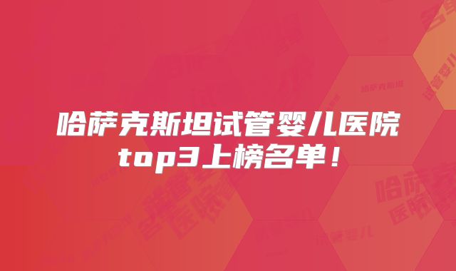 哈萨克斯坦试管婴儿医院top3上榜名单！