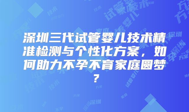 深圳三代试管婴儿技术精准检测与个性化方案，如何助力不孕不育家庭圆梦？