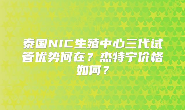 泰国NIC生殖中心三代试管优势何在?杰特宁价格如何?