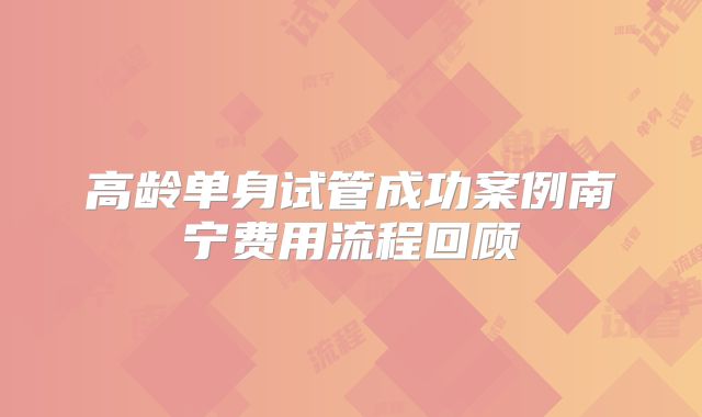 高龄单身试管成功案例南宁费用流程回顾