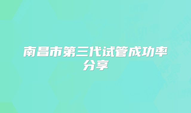 南昌市第三代试管成功率分享