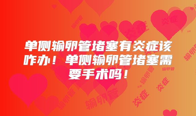 单侧输卵管堵塞有炎症该咋办！单侧输卵管堵塞需要手术吗！