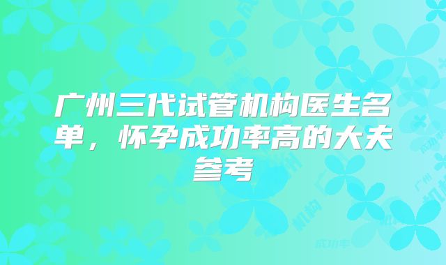 广州三代试管机构医生名单，怀孕成功率高的大夫参考