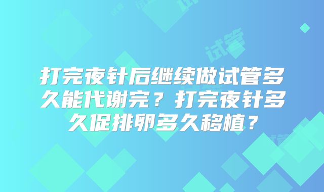 打完夜针后继续做试管多久能代谢完？打完夜针多久促排卵多久移植？