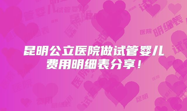 昆明公立医院做试管婴儿费用明细表分享！
