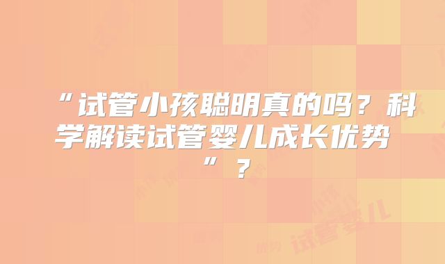 “试管小孩聪明真的吗？科学解读试管婴儿成长优势”？