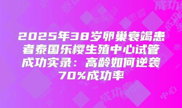 2025年38岁卵巢衰竭患者泰国乐樱生殖中心试管成功实录：高龄如何逆袭70%成功率