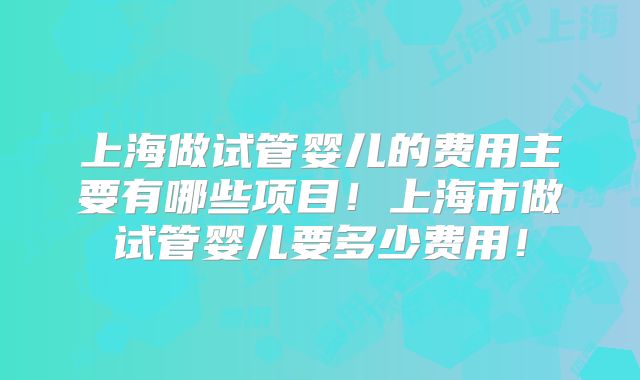 上海做试管婴儿的费用主要有哪些项目!上海市做试管婴儿要多少费用!