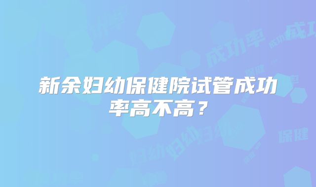 新余妇幼保健院试管成功率高不高？