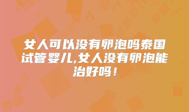 女人可以没有卵泡吗泰国试管婴儿,女人没有卵泡能治好吗！