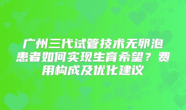 广州三代试管技术无卵泡患者如何实现生育希望？费用构成及优化建议