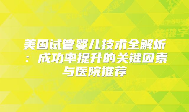 美国试管婴儿技术全解析：成功率提升的关键因素与医院推荐