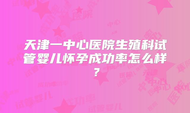 天津一中心医院生殖科试管婴儿怀孕成功率怎么样？