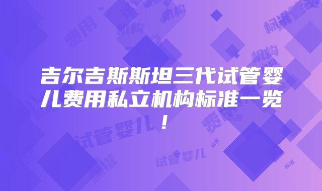 吉尔吉斯斯坦三代试管婴儿费用私立机构标准一览！