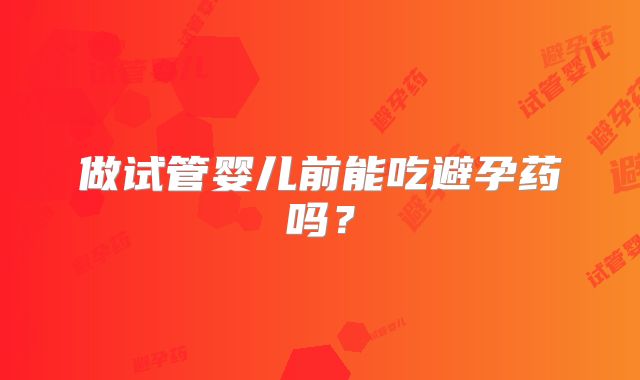 做试管婴儿前能吃避孕药吗？