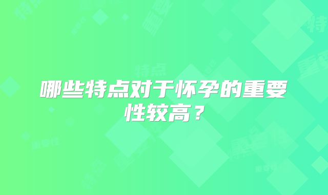 哪些特点对于怀孕的重要性较高？