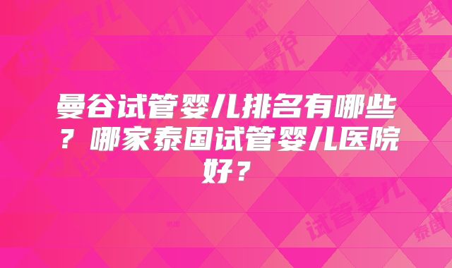 曼谷试管婴儿排名有哪些?哪家泰国试管婴儿医院好?
