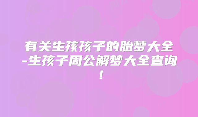 有关生孩孩子的胎梦大全-生孩子周公解梦大全查询!